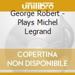 George Robert - Plays Michel Legrand cd musicale di Robert, George