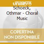 Schoeck, Othmar - Choral Music cd musicale di Schoeck, Othmar