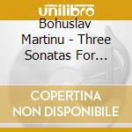 Bohuslav Martinu - Three Sonatas For Cello & Piano cd musicale di Bohuslav Martinu