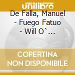 De Falla, Manuel - Fuego Fatuo - Will O` The Wisp cd musicale di De Falla, Manuel