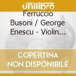 Ferruccio Busoni / George Enescu - Violin Sonatas cd musicale di Ferruccio Busoni / George Enescu
