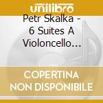 Petr Skalka - 6 Suites A Violoncello Solo Se