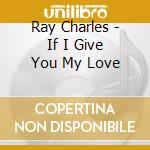 Ray Charles - If I Give You My Love cd musicale di Ray Charles