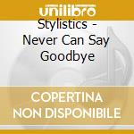 Stylistics - Never Can Say Goodbye cd