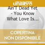 Ain'T Dead Yet - You Know What Love Is (Cd Single)