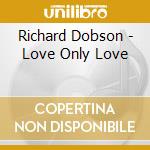 Richard Dobson - Love Only Love cd musicale di RICHARD DOBSON