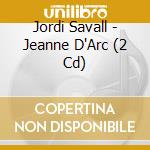 Jordi Savall - Jeanne D'Arc (2 Cd) cd musicale di Jordi Savall