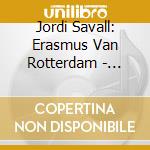 Jordi Savall: Erasmus Van Rotterdam - Eloge De La Folie (6 Sacd) cd musicale di Erasmus Van Rotterdam