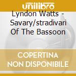 Lyndon Watts - Savary/stradivari Of The Bassoon cd musicale di Lyndon Watts