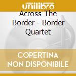 Across The Border - Border Quartet cd musicale di Across The Border