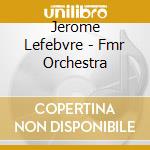 Jerome Lefebvre - Fmr Orchestra cd musicale