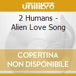2 Humans - Alien Love Song cd musicale di 2 Humans