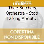 Thee Butchers Orchestra - Stop Talking About Music, Let'S Celebrat cd