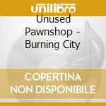 Unused Pawnshop - Burning City cd musicale di Unused Pawnshop