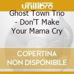 Ghost Town Trio - Don'T Make Your Mama Cry cd musicale
