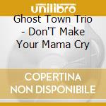 Ghost Town Trio - Don'T Make Your Mama Cry cd
