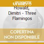 Howald, Dimitri - Three Flamingos cd musicale