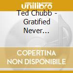Ted Chubb - Gratified Never Satisfied cd musicale