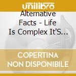 Alternative Facts - Life Is Complex It'S Beautiful And Ugly And Everyt cd musicale
