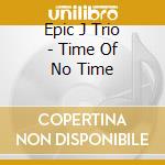Epic J Trio - Time Of No Time cd musicale