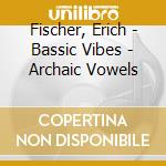 Fischer, Erich - Bassic Vibes - Archaic Vowels cd