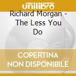 Richard Morgan - The Less You Do cd musicale di Richard Morgan
