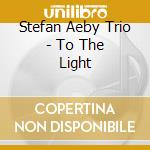 Stefan Aeby Trio - To The Light cd musicale di Stefan Aeby Trio