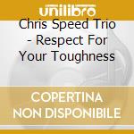 Chris Speed Trio - Respect For Your Toughness cd musicale