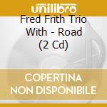 Fred Frith Trio With - Road (2 Cd) cd musicale