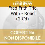Fred Frith Trio With - Road (2 Cd) cd