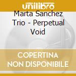 Marta Sanchez Trio - Perpetual Void cd musicale