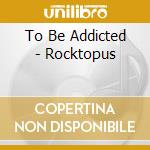 To Be Addicted - Rocktopus cd