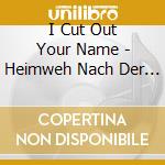 I Cut Out Your Name - Heimweh Nach Der Traurigkeit cd