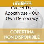 Cancel The Apocalypse - Our Own Democracy cd