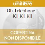 Oh Telephone - Kill Kill Kill cd