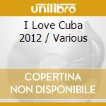 I Love Cuba 2012 / Various cd musicale di Urban Latin Records