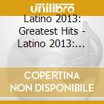 Latino 2013: Greatest Hits - Latino 2013: Greatest Hits cd musicale di Latino 2013: Greatest Hits