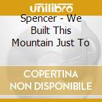 Spencer - We Built This Mountain Just To cd musicale di Spencer