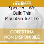 Spencer - We Built This Mountain Just To cd