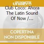 Club Coco: Ahora The Latin Sound Of Now / Var - Club Coco: Ahora The Latin Sound Of Now / Var cd musicale