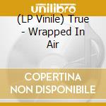 (LP Vinile) True - Wrapped In Air lp vinile di True