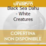 Black Sea Dahu - White Creatures cd musicale di Black Sea Dahu