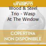 Wood & Steel Trio - Wasp At The Window cd