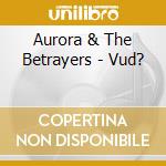 Aurora & The Betrayers - Vud? cd musicale di Aurora & The Betrayers