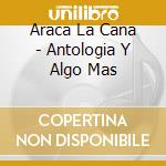 Araca La Cana - Antologia Y Algo Mas cd musicale di Araca La Cana