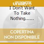 I Don't Want To Take Nothing...... cd