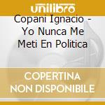 Copani Ignacio - Yo Nunca Me Meti En Politica cd musicale di Copani Ignacio