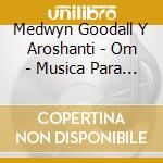 Medwyn Goodall Y Aroshanti - Om - Musica Para Armonia Y Bie cd musicale di Medwyn Goodall Y Aroshanti