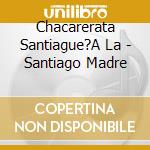 Chacarerata Santiague?A La - Santiago Madre cd musicale di Chacarerata Santiague?A La