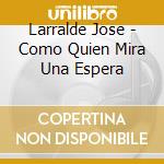 Larralde Jose - Como Quien Mira Una Espera cd musicale di Larralde Jose